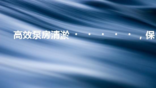 高效泵房清淤，保障設(shè)備穩(wěn)定運(yùn)行